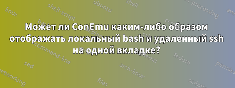 Может ли ConEmu каким-либо образом отображать локальный bash и удаленный ssh ​​на одной вкладке?