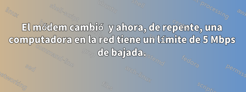 El módem cambió y ahora, de repente, una computadora en la red tiene un límite de 5 Mbps de bajada.
