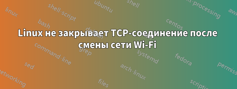 Linux не закрывает TCP-соединение после смены сети Wi-Fi