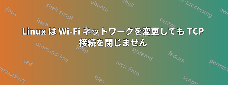 Linux は Wi-Fi ネットワークを変更しても TCP 接続を閉じません