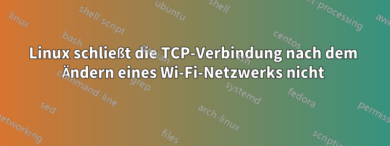 Linux schließt die TCP-Verbindung nach dem Ändern eines Wi-Fi-Netzwerks nicht