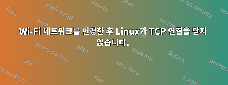 Wi-Fi 네트워크를 변경한 후 Linux가 TCP 연결을 닫지 않습니다.