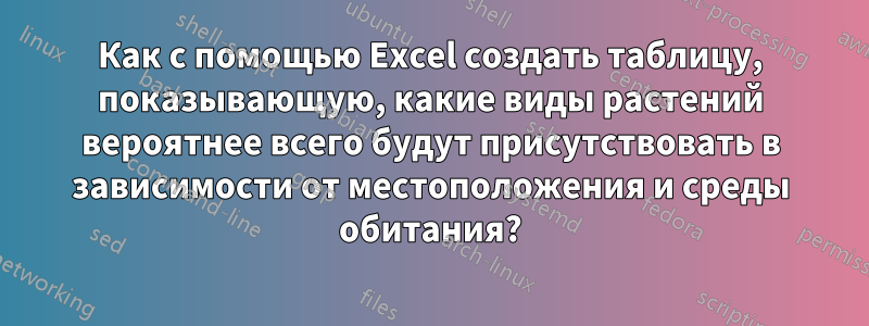 Как с помощью Excel создать таблицу, показывающую, какие виды растений вероятнее всего будут присутствовать в зависимости от местоположения и среды обитания?