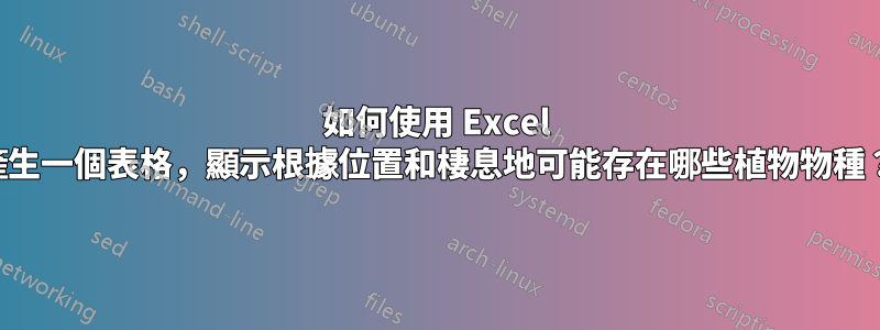 如何使用 Excel 產生一個表格，顯示根據位置和棲息地可能存在哪些植物物種？