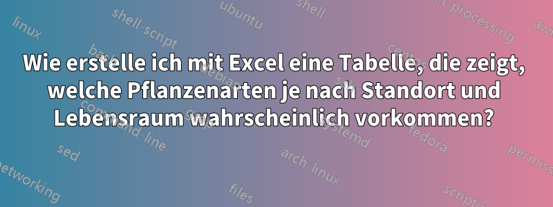 Wie erstelle ich mit Excel eine Tabelle, die zeigt, welche Pflanzenarten je nach Standort und Lebensraum wahrscheinlich vorkommen?