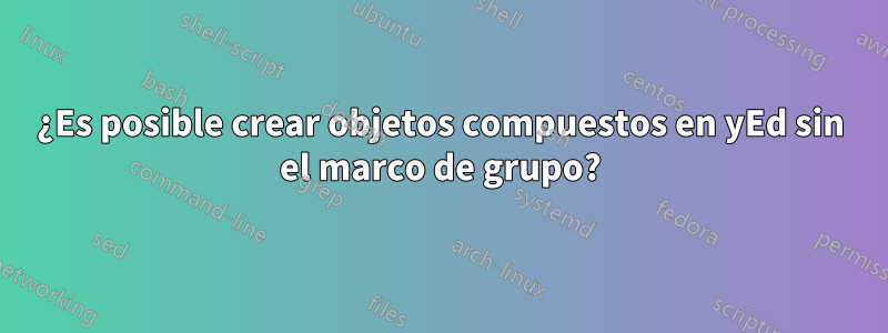 ¿Es posible crear objetos compuestos en yEd sin el marco de grupo?