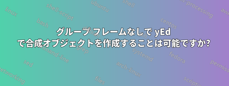 グループ フレームなしで yEd で合成オブジェクトを作成することは可能ですか?