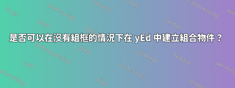 是否可以在沒有組框的情況下在 yEd 中建立組合物件？