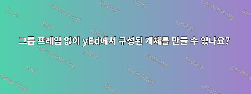 그룹 프레임 없이 yEd에서 구성된 개체를 만들 수 있나요?