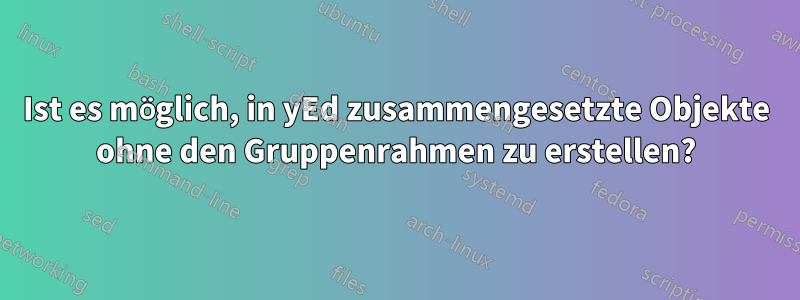 Ist es möglich, in yEd zusammengesetzte Objekte ohne den Gruppenrahmen zu erstellen?