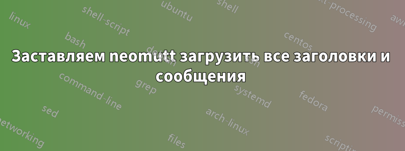 Заставляем neomutt загрузить все заголовки и сообщения