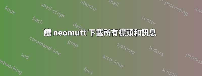 讓 neomutt 下載所有標頭和訊息