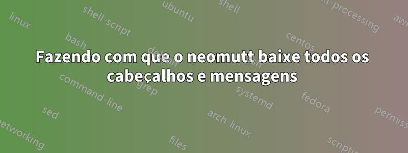 Fazendo com que o neomutt baixe todos os cabeçalhos e mensagens