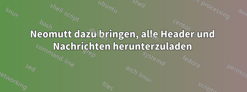 Neomutt dazu bringen, alle Header und Nachrichten herunterzuladen