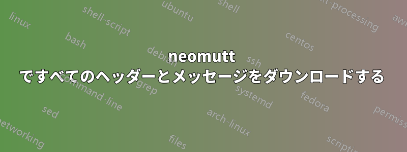 neomutt ですべてのヘッダーとメッセージをダウンロードする