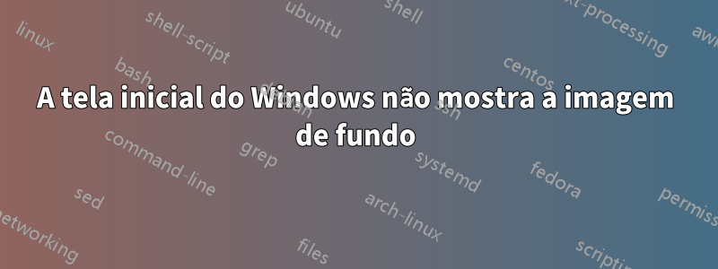 A tela inicial do Windows não mostra a imagem de fundo