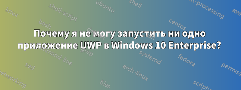 Почему я не могу запустить ни одно приложение UWP в Windows 10 Enterprise?