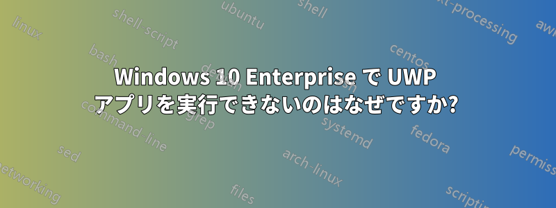 Windows 10 Enterprise で UWP アプリを実行できないのはなぜですか?