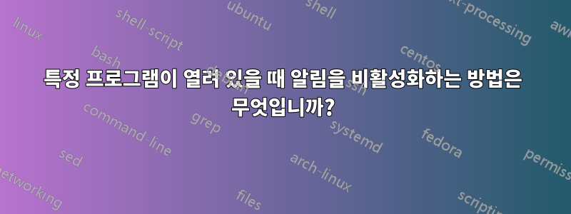 특정 프로그램이 열려 있을 때 알림을 비활성화하는 방법은 무엇입니까?