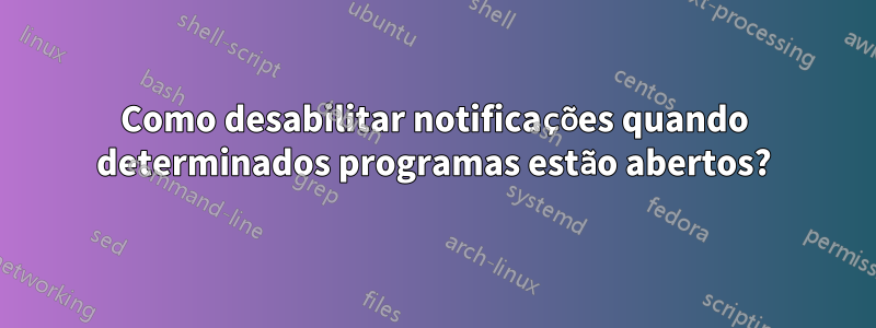 Como desabilitar notificações quando determinados programas estão abertos?