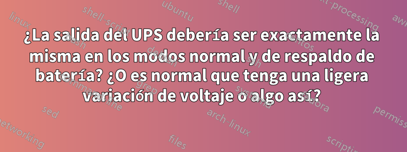 ¿La salida del UPS debería ser exactamente la misma en los modos normal y de respaldo de batería? ¿O es normal que tenga una ligera variación de voltaje o algo así?