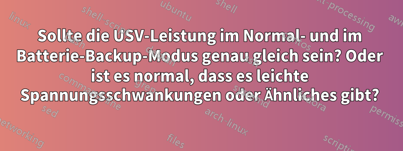 Sollte die USV-Leistung im Normal- und im Batterie-Backup-Modus genau gleich sein? Oder ist es normal, dass es leichte Spannungsschwankungen oder Ähnliches gibt?