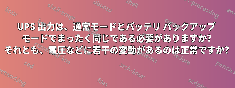 UPS 出力は、通常モードとバッテリ バックアップ モードでまったく同じである必要がありますか? それとも、電圧などに若干の変動があるのは正常ですか?