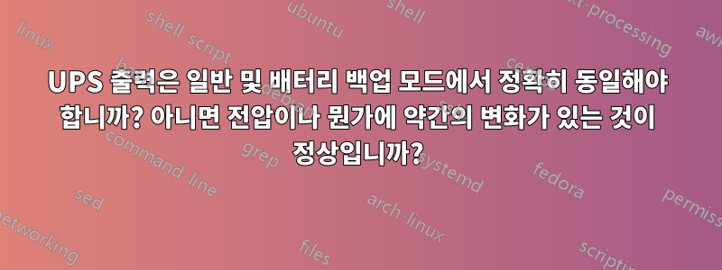 UPS 출력은 일반 및 배터리 백업 모드에서 정확히 동일해야 합니까? 아니면 전압이나 뭔가에 약간의 변화가 있는 것이 정상입니까?