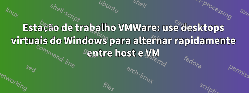 Estação de trabalho VMWare: use desktops virtuais do Windows para alternar rapidamente entre host e VM