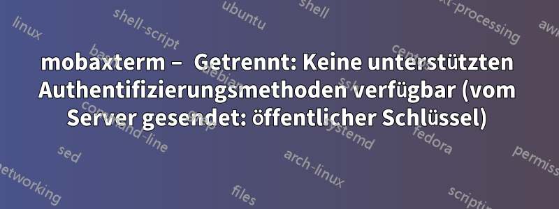 mobaxterm – Getrennt: Keine unterstützten Authentifizierungsmethoden verfügbar (vom Server gesendet: öffentlicher Schlüssel)