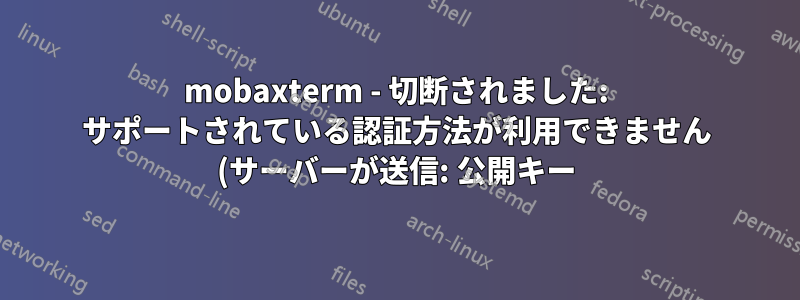 mobaxterm - 切断されました: サポートされている認証方法が利用できません (サーバーが送信: 公開キー)