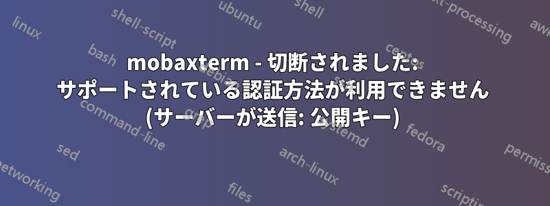 mobaxterm - 切断されました: サポートされている認証方法が利用できません (サーバーが送信: 公開キー)