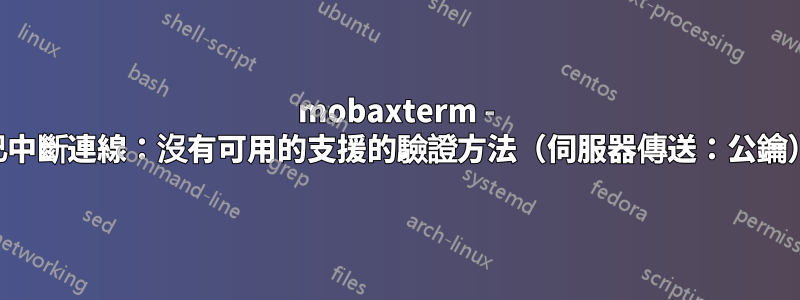 mobaxterm - 已中斷連線：沒有可用的支援的驗證方法（伺服器傳送：公鑰）