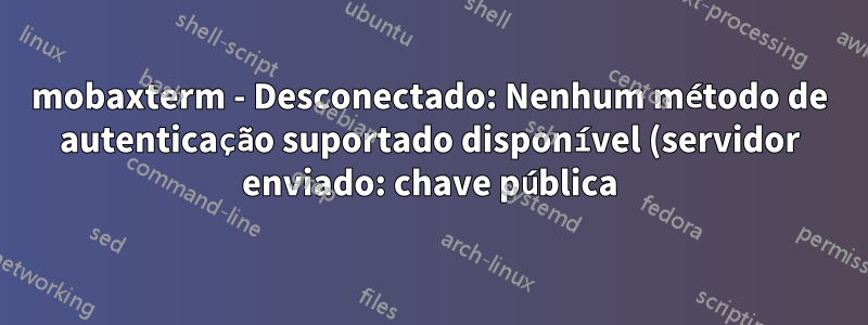 mobaxterm - Desconectado: Nenhum método de autenticação suportado disponível (servidor enviado: chave pública)