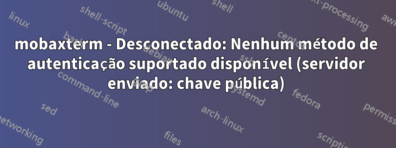 mobaxterm - Desconectado: Nenhum método de autenticação suportado disponível (servidor enviado: chave pública)