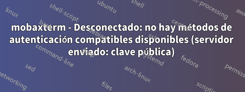 mobaxterm - Desconectado: no hay métodos de autenticación compatibles disponibles (servidor enviado: clave pública)