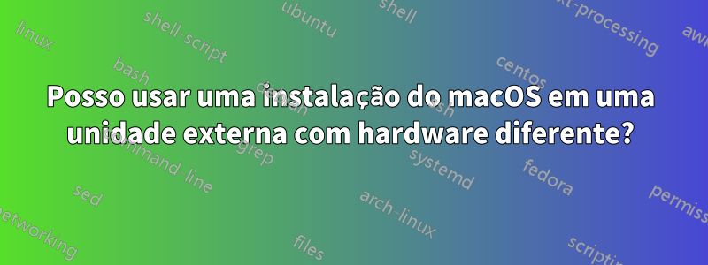 Posso usar uma instalação do macOS em uma unidade externa com hardware diferente?