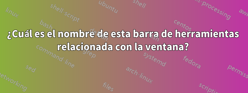 ¿Cuál es el nombre de esta barra de herramientas relacionada con la ventana?