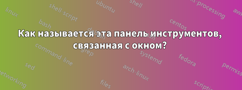 Как называется эта панель инструментов, связанная с окном?