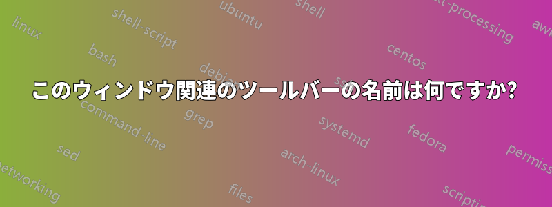 このウィンドウ関連のツールバーの名前は何ですか?