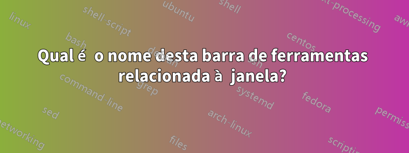 Qual é o nome desta barra de ferramentas relacionada à janela?