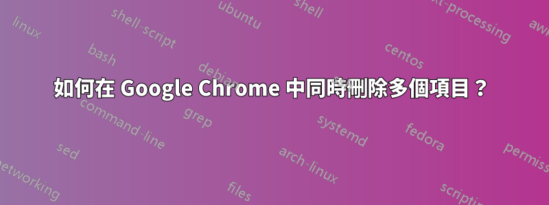 如何在 Google Chrome 中同時刪除多個項目？