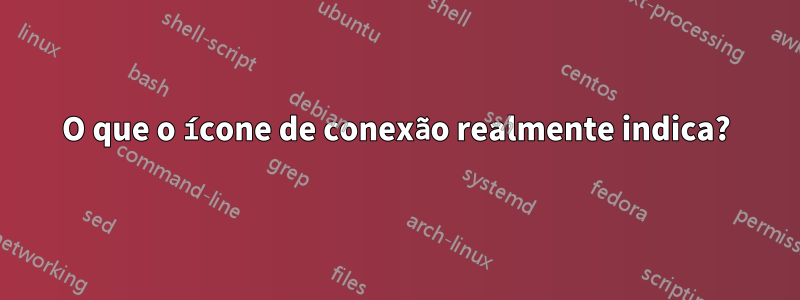 O que o ícone de conexão realmente indica?