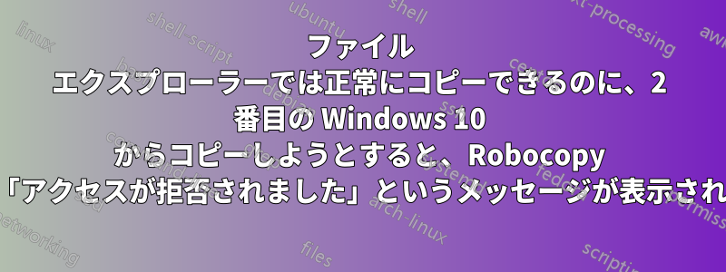 ファイル エクスプローラーでは正常にコピーできるのに、2 番目の Windows 10 からコピーしようとすると、Robocopy で「アクセスが拒否されました」というメッセージが表示される