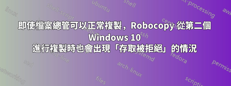 即使檔案總管可以正常複製，Robocopy 從第二個 Windows 10 進行複製時也會出現「存取被拒絕」的情況