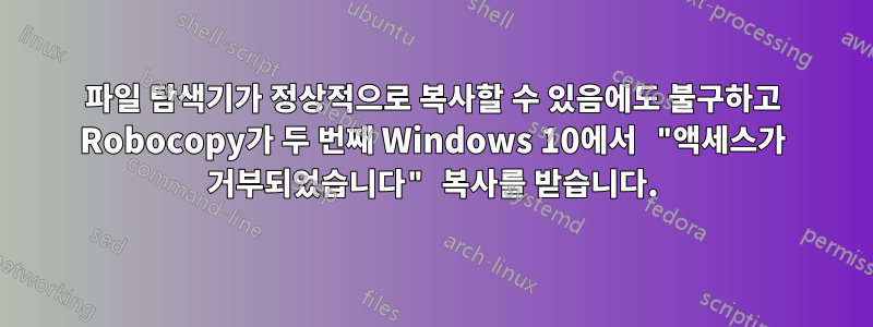 파일 탐색기가 정상적으로 복사할 수 있음에도 불구하고 Robocopy가 두 번째 Windows 10에서 "액세스가 거부되었습니다" 복사를 받습니다.