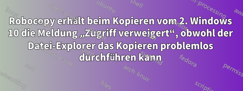 Robocopy erhält beim Kopieren vom 2. Windows 10 die Meldung „Zugriff verweigert“, obwohl der Datei-Explorer das Kopieren problemlos durchführen kann