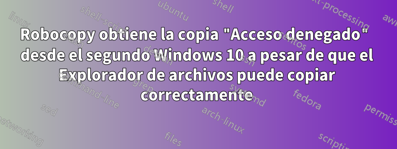 Robocopy obtiene la copia "Acceso denegado" desde el segundo Windows 10 a pesar de que el Explorador de archivos puede copiar correctamente