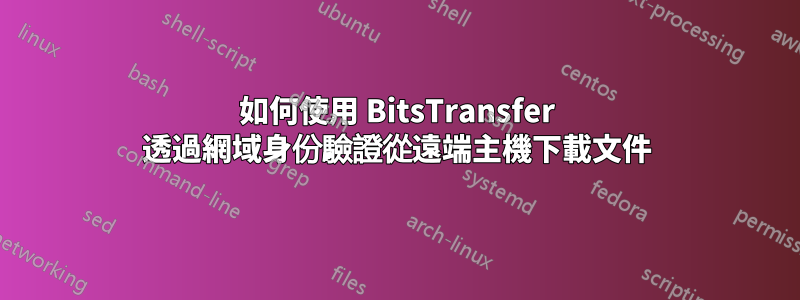 如何使用 BitsTransfer 透過網域身份驗證從遠端主機下載文件