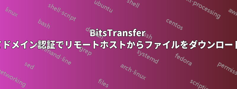 BitsTransfer を使用してドメイン認証でリモートホストからファイルをダウンロードする方法